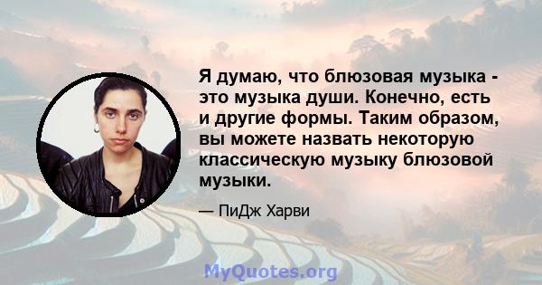 Я думаю, что блюзовая музыка - это музыка души. Конечно, есть и другие формы. Таким образом, вы можете назвать некоторую классическую музыку блюзовой музыки.