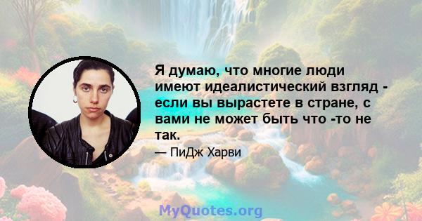 Я думаю, что многие люди имеют идеалистический взгляд - если вы вырастете в стране, с вами не может быть что -то не так.