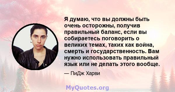 Я думаю, что вы должны быть очень осторожны, получив правильный баланс, если вы собираетесь поговорить о великих темах, таких как война, смерть и государственность. Вам нужно использовать правильный язык или не делать