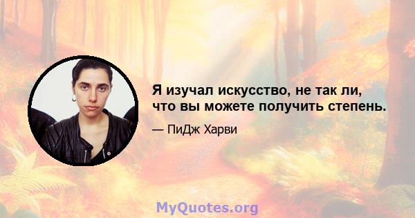 Я изучал искусство, не так ли, что вы можете получить степень.