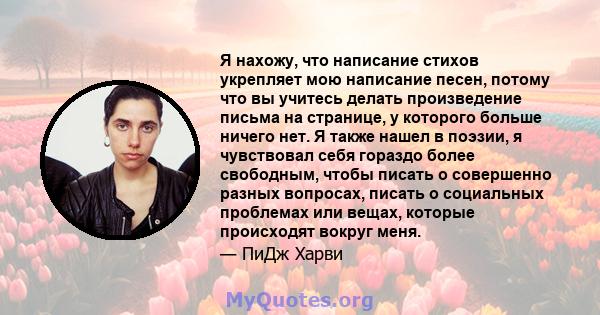 Я нахожу, что написание стихов укрепляет мою написание песен, потому что вы учитесь делать произведение письма на странице, у которого больше ничего нет. Я также нашел в поэзии, я чувствовал себя гораздо более