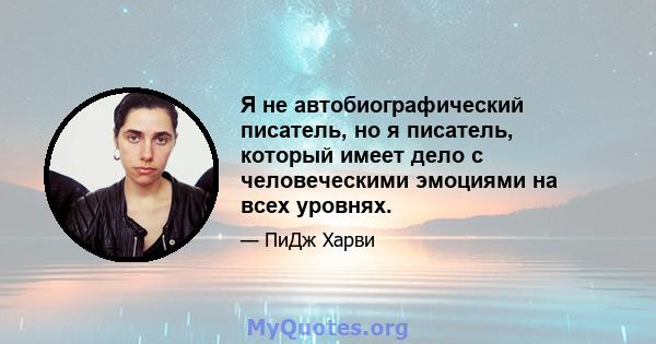 Я не автобиографический писатель, но я писатель, который имеет дело с человеческими эмоциями на всех уровнях.