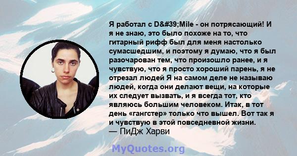 Я работал с D'Mile - он потрясающий! И я не знаю, это было похоже на то, что гитарный рифф был для меня настолько сумасшедшим, и поэтому я думаю, что я был разочарован тем, что произошло ранее, и я чувствую, что я