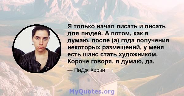 Я только начал писать и писать для людей. А потом, как я думаю, после (а) года получения некоторых размещений, у меня есть шанс стать художником. Короче говоря, я думаю, да.