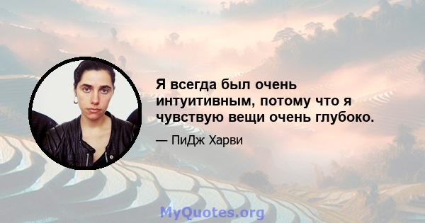 Я всегда был очень интуитивным, потому что я чувствую вещи очень глубоко.