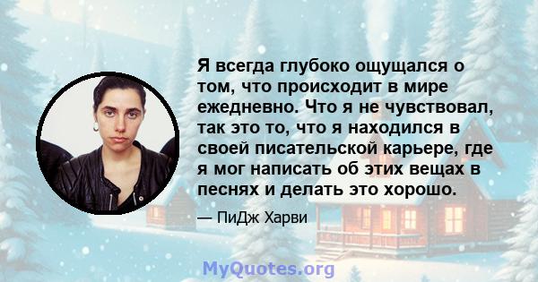 Я всегда глубоко ощущался о том, что происходит в мире ежедневно. Что я не чувствовал, так это то, что я находился в своей писательской карьере, где я мог написать об этих вещах в песнях и делать это хорошо.