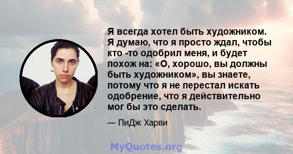 Я всегда хотел быть художником. Я думаю, что я просто ждал, чтобы кто -то одобрил меня, и будет похож на: «О, хорошо, вы должны быть художником», вы знаете, потому что я не перестал искать одобрение, что я действительно 