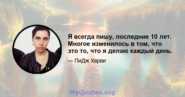 Я всегда пишу, последние 10 лет. Многое изменилось в том, что это то, что я делаю каждый день.