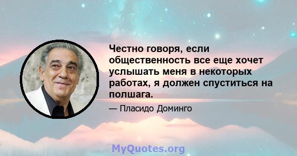 Честно говоря, если общественность все еще хочет услышать меня в некоторых работах, я должен спуститься на полшага.