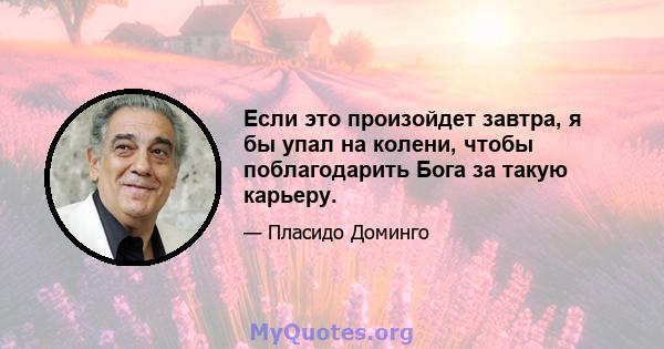 Если это произойдет завтра, я бы упал на колени, чтобы поблагодарить Бога за такую ​​карьеру.