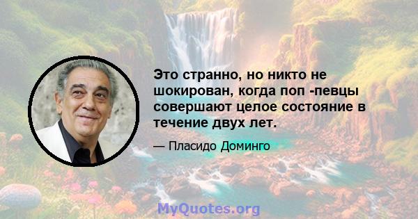 Это странно, но никто не шокирован, когда поп -певцы совершают целое состояние в течение двух лет.