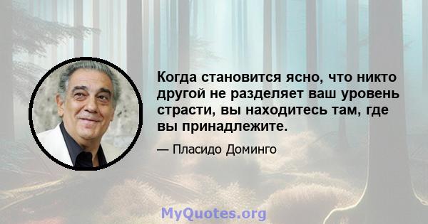 Когда становится ясно, что никто другой не разделяет ваш уровень страсти, вы находитесь там, где вы принадлежите.