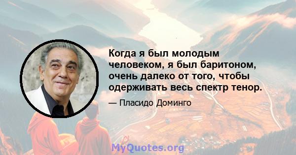 Когда я был молодым человеком, я был баритоном, очень далеко от того, чтобы одерживать весь спектр тенор.