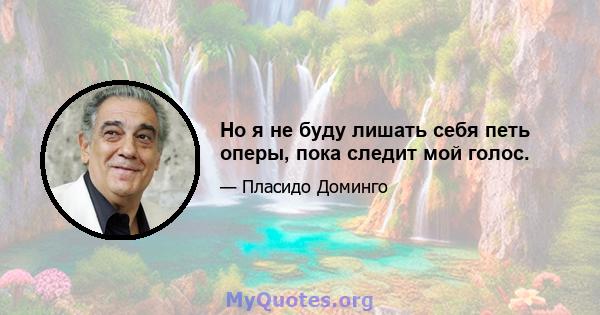 Но я не буду лишать себя петь оперы, пока следит мой голос.