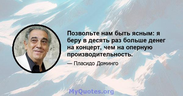 Позвольте нам быть ясным: я беру в десять раз больше денег на концерт, чем на оперную производительность.