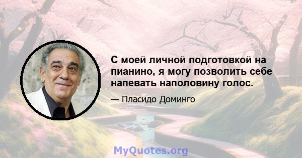 С моей личной подготовкой на пианино, я могу позволить себе напевать наполовину голос.