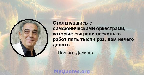 Столкнувшись с симфоническими оркестрами, которые сыграли несколько работ пять тысяч раз, вам нечего делать.