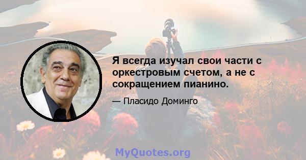 Я всегда изучал свои части с оркестровым счетом, а не с сокращением пианино.