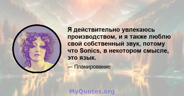 Я действительно увлекаюсь производством, и я также люблю свой собственный звук, потому что Sonics, в некотором смысле, это язык.