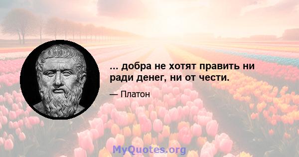 ... добра не хотят править ни ради денег, ни от чести.