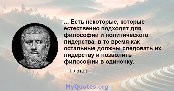 ... Есть некоторые, которые естественно подходят для философии и политического лидерства, в то время как остальные должны следовать их лидерству и позволить философии в одиночку.