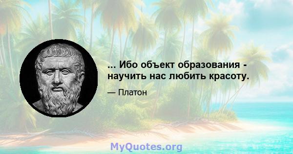 ... Ибо объект образования - научить нас любить красоту.