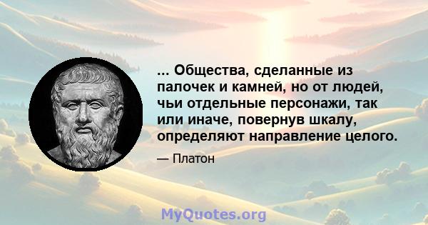 ... Общества, сделанные из палочек и камней, но от людей, чьи отдельные персонажи, так или иначе, повернув шкалу, определяют направление целого.