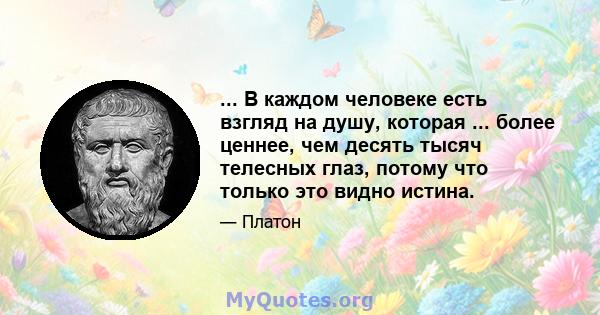 ... В каждом человеке есть взгляд на душу, которая ... более ценнее, чем десять тысяч телесных глаз, потому что только это видно истина.