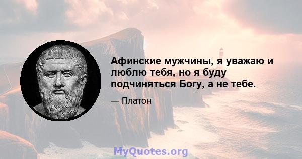 Афинские мужчины, я уважаю и люблю тебя, но я буду подчиняться Богу, а не тебе.