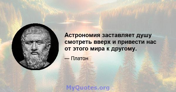 Астрономия заставляет душу смотреть вверх и привести нас от этого мира к другому.