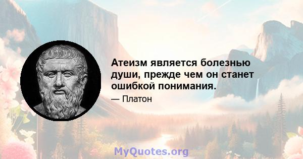 Атеизм является болезнью души, прежде чем он станет ошибкой понимания.