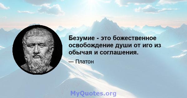 Безумие - это божественное освобождение души от иго из обычая и соглашения.