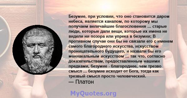 Безумие, при условии, что оно становится даром небеса, является каналом, по которому мы получаем величайшие благословения ... старые люди, которые дали вещи, которые их имена не видели ни позора или упрека в безумии; В