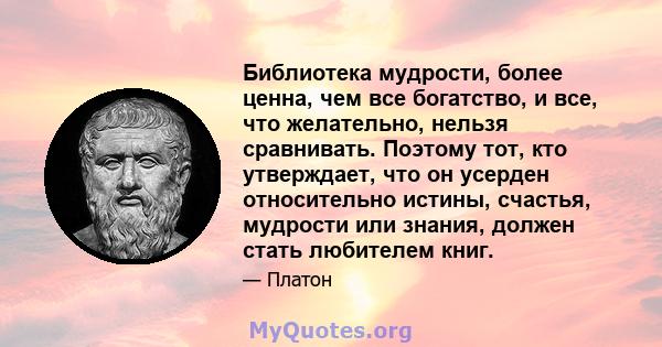 Библиотека мудрости, более ценна, чем все богатство, и все, что желательно, нельзя сравнивать. Поэтому тот, кто утверждает, что он усерден относительно истины, счастья, мудрости или знания, должен стать любителем книг.