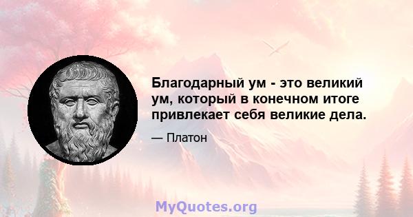 Благодарный ум - это великий ум, который в конечном итоге привлекает себя великие дела.