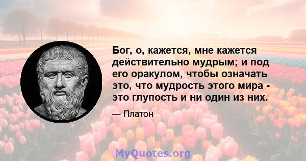 Бог, о, кажется, мне кажется действительно мудрым; и под его оракулом, чтобы означать это, что мудрость этого мира - это глупость и ни один из них.