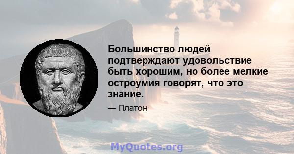 Большинство людей подтверждают удовольствие быть хорошим, но более мелкие остроумия говорят, что это знание.