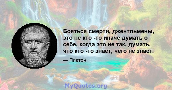 Бояться смерти, джентльмены, это не кто -то иначе думать о себе, когда это не так, думать, что кто -то знает, чего не знает.