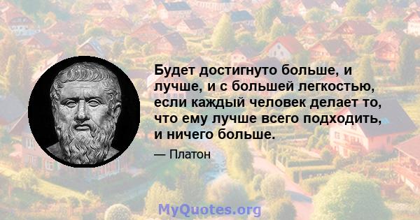 Будет достигнуто больше, и лучше, и с большей легкостью, если каждый человек делает то, что ему лучше всего подходить, и ничего больше.