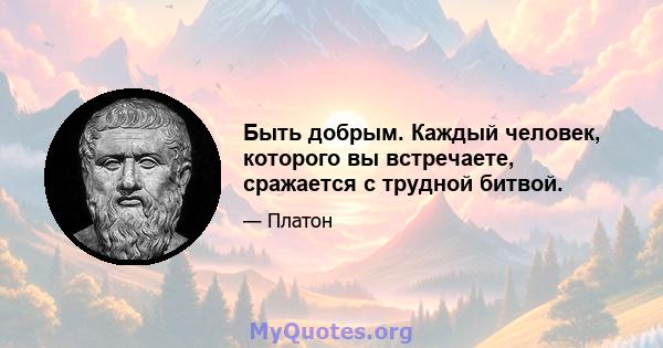 Быть добрым. Каждый человек, которого вы встречаете, сражается с трудной битвой.