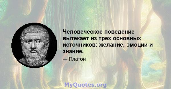 Человеческое поведение вытекает из трех основных источников: желание, эмоции и знание.