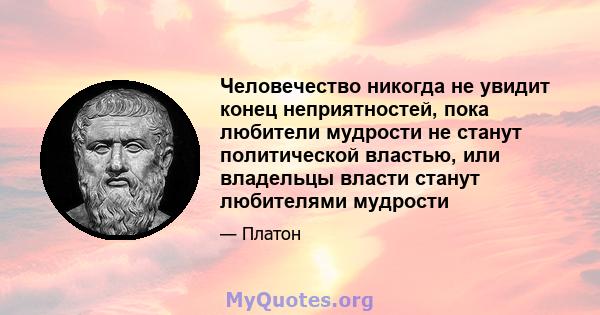 Человечество никогда не увидит конец неприятностей, пока любители мудрости не станут политической властью, или владельцы власти станут любителями мудрости