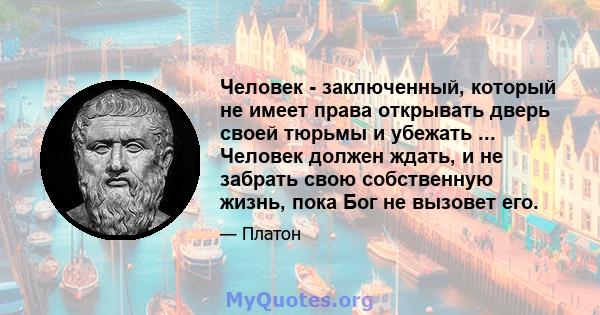 Человек - заключенный, который не имеет права открывать дверь своей тюрьмы и убежать ... Человек должен ждать, и не забрать свою собственную жизнь, пока Бог не вызовет его.