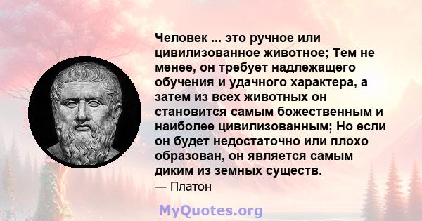 Человек ... это ручное или цивилизованное животное; Тем не менее, он требует надлежащего обучения и удачного характера, а затем из всех животных он становится самым божественным и наиболее цивилизованным; Но если он