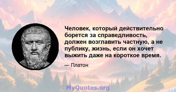 Человек, который действительно борется за справедливость, должен возглавить частную, а не публику, жизнь, если он хочет выжить даже на короткое время.