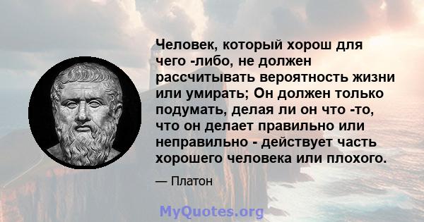 Человек, который хорош для чего -либо, не должен рассчитывать вероятность жизни или умирать; Он должен только подумать, делая ли он что -то, что он делает правильно или неправильно - действует часть хорошего человека