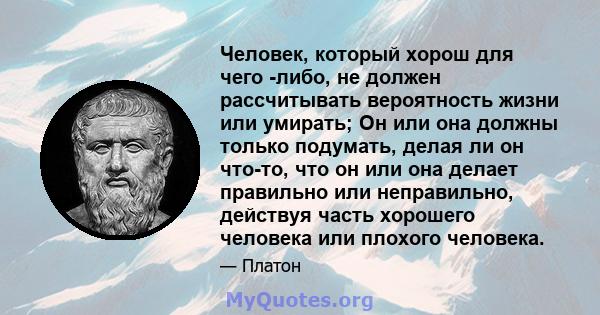 Человек, который хорош для чего -либо, не должен рассчитывать вероятность жизни или умирать; Он или она должны только подумать, делая ли он что-то, что он или она делает правильно или неправильно, действуя часть