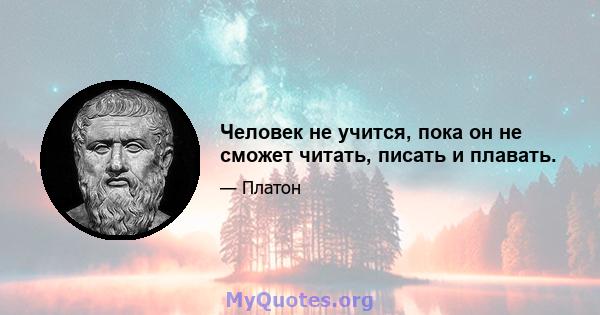 Человек не учится, пока он не сможет читать, писать и плавать.