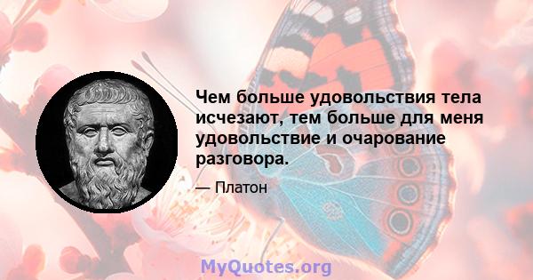 Чем больше удовольствия тела исчезают, тем больше для меня удовольствие и очарование разговора.