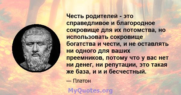 Честь родителей - это справедливое и благородное сокровище для их потомства, но использовать сокровище богатства и чести, и не оставлять ни одного для ваших преемников, потому что у вас нет ни денег, ни репутации, это